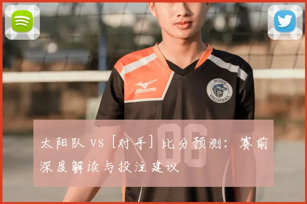太阳队 vs [对手] 比分预测：赛前深度解读与投注建议