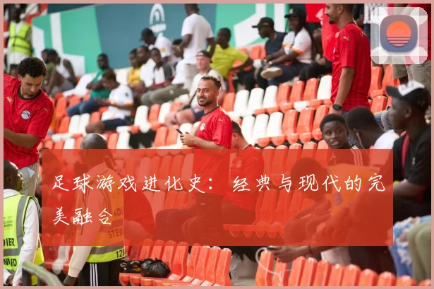 足球游戏进化史：经典与现代的完美融合