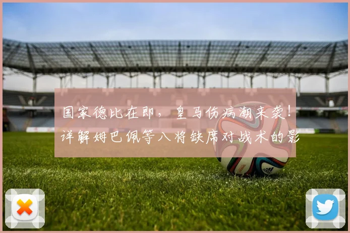 国家德比在即,皇马伤病潮来袭!详解姆巴佩等八将缺席对战术的影响与应对策略