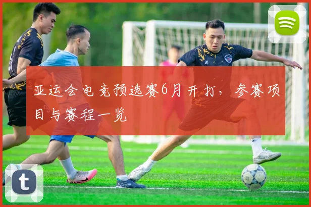 亚运会电竞预选赛6月开打，参赛项目与赛程一览