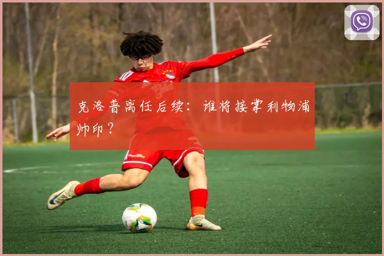 克洛普离任后续：谁将接掌利物浦帅印？
