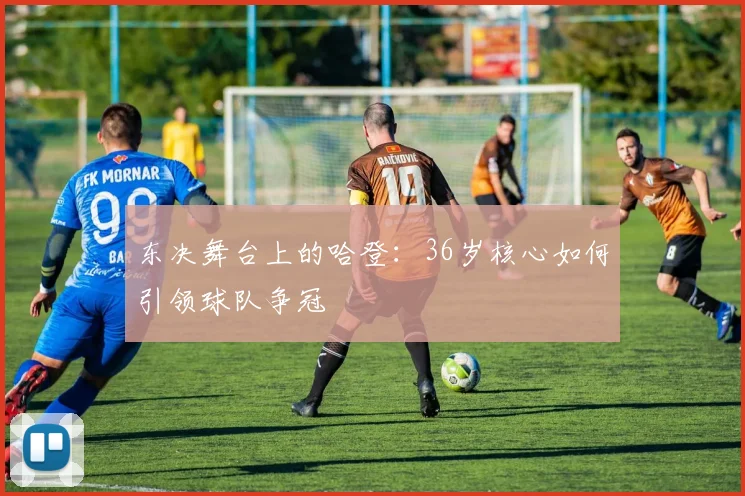东决舞台上的哈登：36岁核心如何引领球队争冠