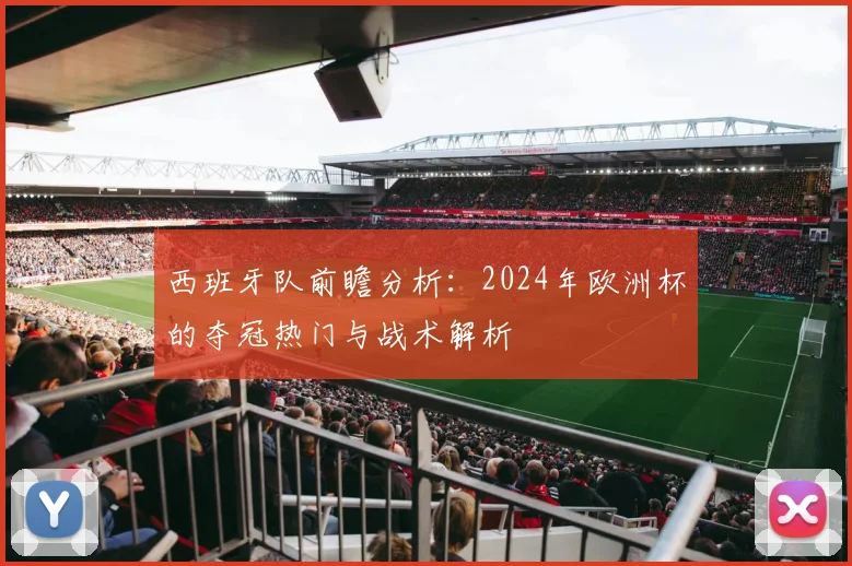 西班牙队前瞻分析：2024年欧洲杯的夺冠热门与战术解析