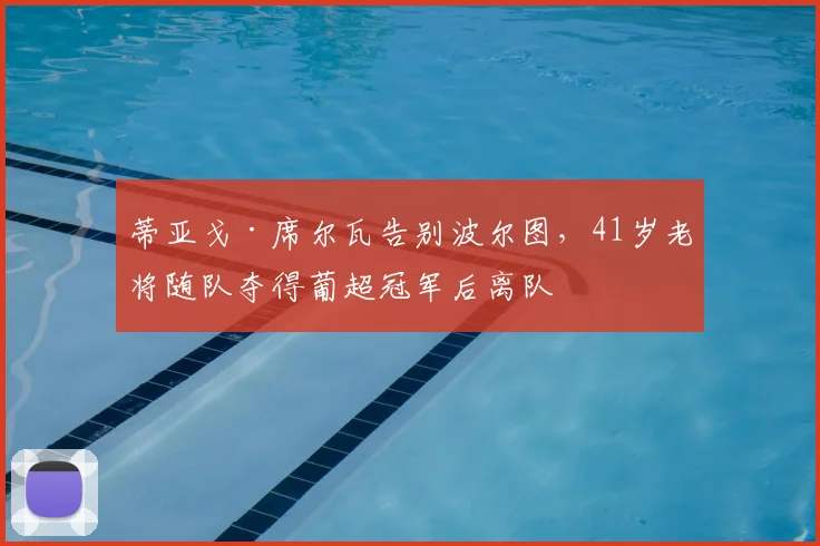 蒂亚戈·席尔瓦告别波尔图，41岁老将随队夺得葡超冠军后离队