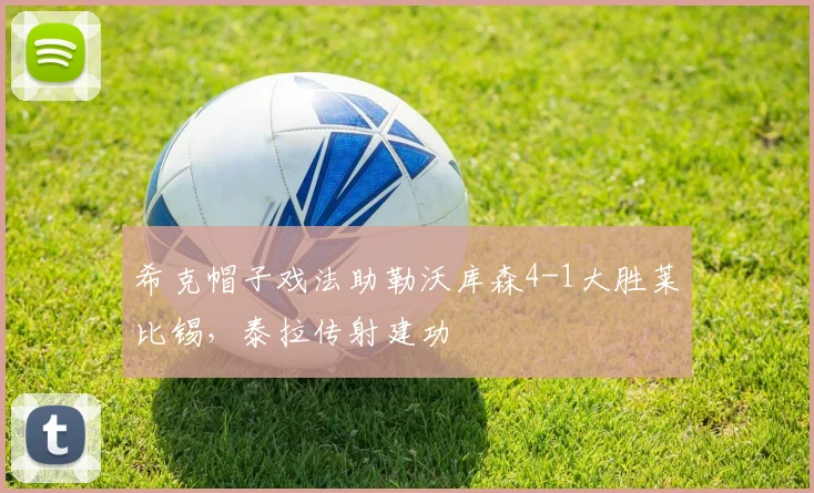 希克帽子戏法助勒沃库森4-1大胜莱比锡,泰拉传射建功