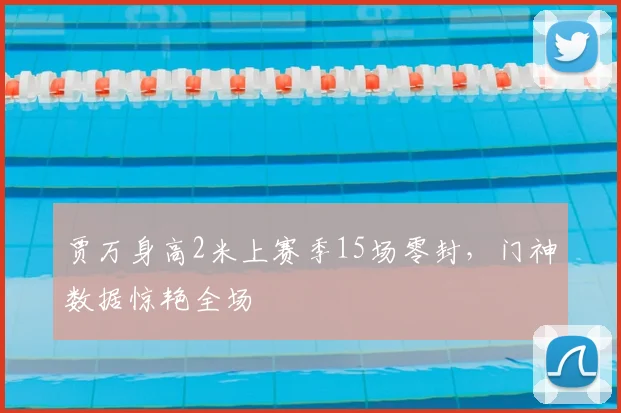 贾万身高2米上赛季15场零封,门神数据惊艳全场