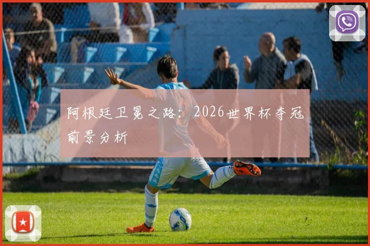 阿根廷卫冕之路：2026世界杯夺冠前景分析