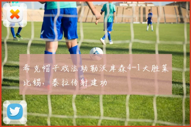 希克帽子戏法助勒沃库森4-1大胜莱比锡，泰拉传射建功