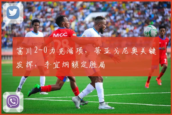 富川2-0力克浦项，蒂亚戈尼奥关键发挥，李宜炯锁定胜局