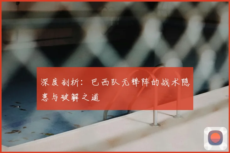 深度剖析:巴西队无锋阵的战术隐患与破解之道