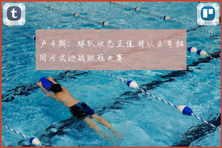 卢卡斯:球队状态正佳 将以去年相同方式迎战欧冠决赛