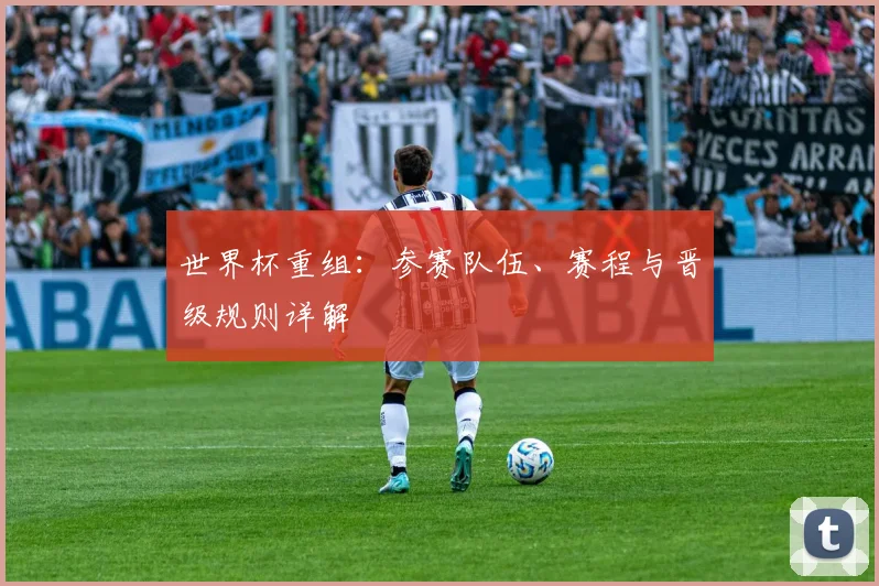 世界杯重组：参赛队伍、赛程与晋级规则详解