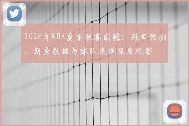 2026年NBA夏季联赛前瞻:冠军预测、新秀数据与球队表现深度观察