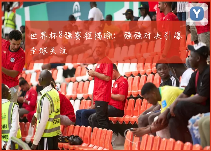 世界杯8强赛程揭晓：强强对决引爆全球关注