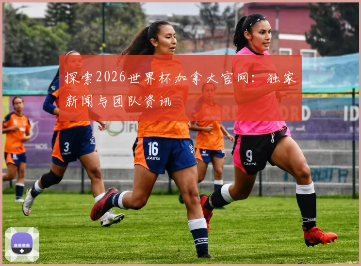 探索2026世界杯加拿大官网:独家新闻与团队资讯