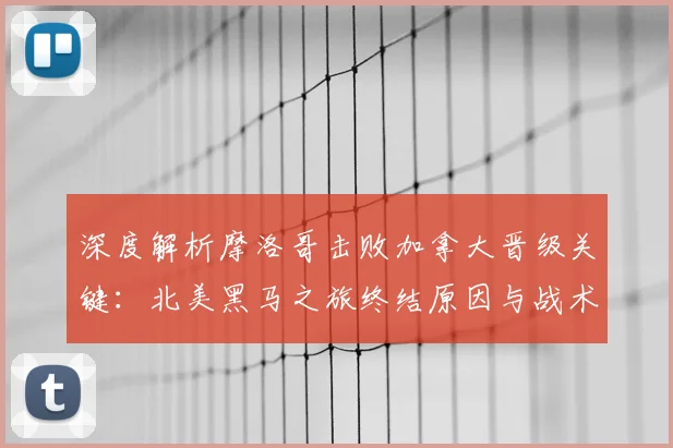 深度解析摩洛哥击败加拿大晋级关键：北美黑马之旅终结原因与战术复盘