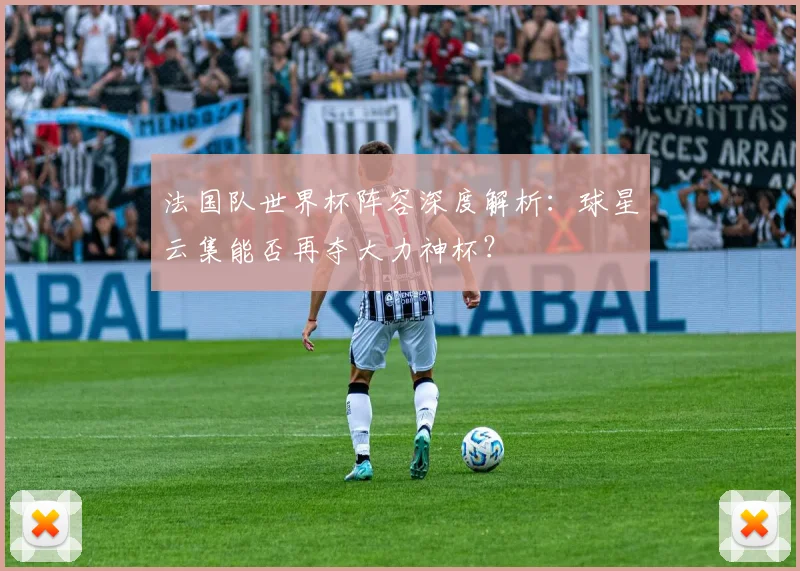 法国队世界杯阵容深度解析:球星云集能否再夺大力神杯?