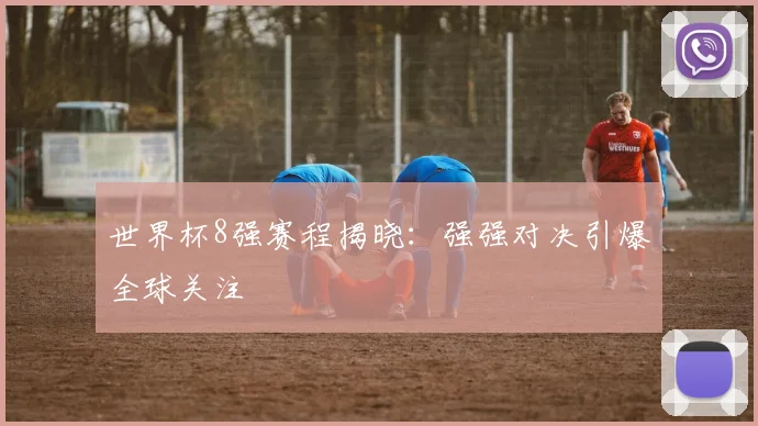世界杯8强赛程揭晓:强强对决引爆全球关注