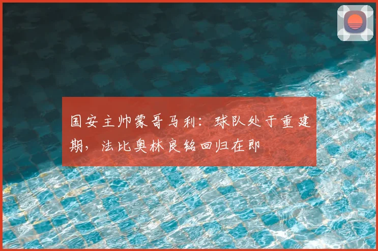 国安主帅蒙哥马利:球队处于重建期,法比奥林良铭回归在即