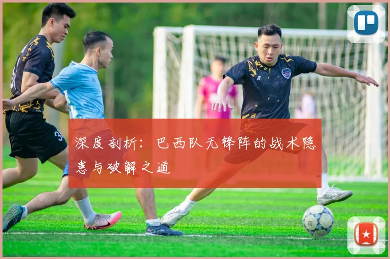 深度剖析：巴西队无锋阵的战术隐患与破解之道