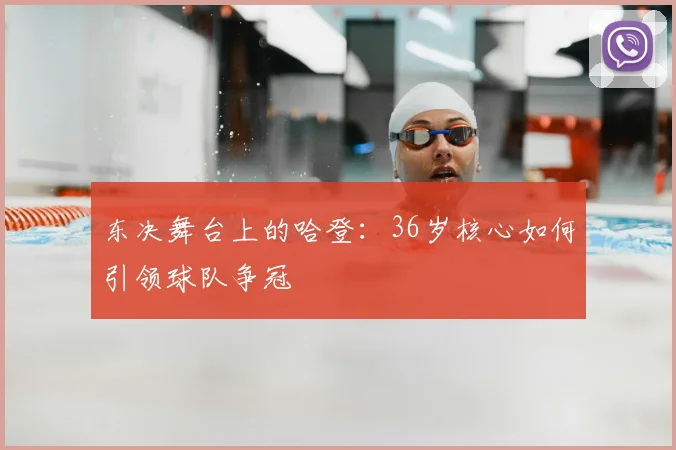 东决舞台上的哈登：36岁核心如何引领球队争冠