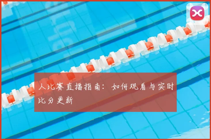 人比赛直播指南：如何观看与实时比分更新