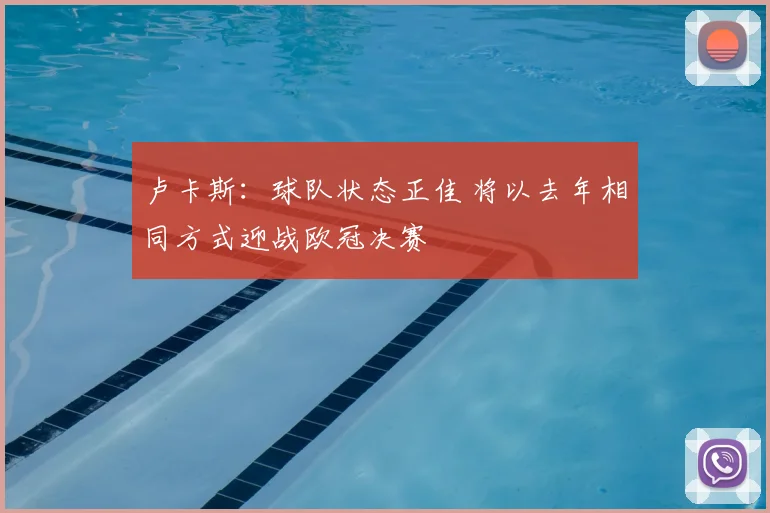 卢卡斯:球队状态正佳 将以去年相同方式迎战欧冠决赛