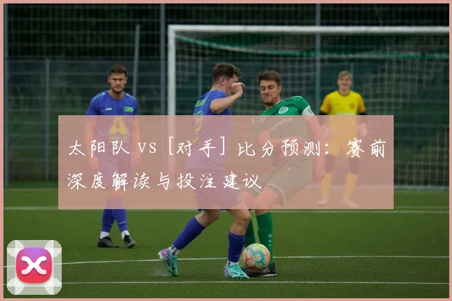 太阳队 vs [对手] 比分预测：赛前深度解读与投注建议
